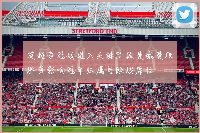 英超争冠战进入关键阶段曼城曼联胜负影响冠军归属与欧战席位
