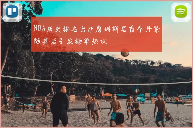 NBA历史排名出炉詹姆斯居首乔丹紧随其后引发榜单热议