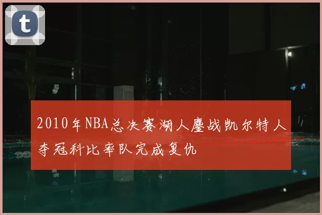 2010年NBA总决赛湖人鏖战凯尔特人夺冠科比率队完成复仇