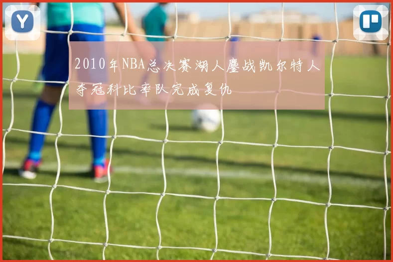 2010年NBA总决赛湖人鏖战凯尔特人夺冠科比率队完成复仇