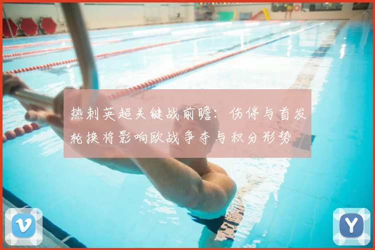 热刺英超关键战前瞻：伤停与首发轮换将影响欧战争夺与积分形势