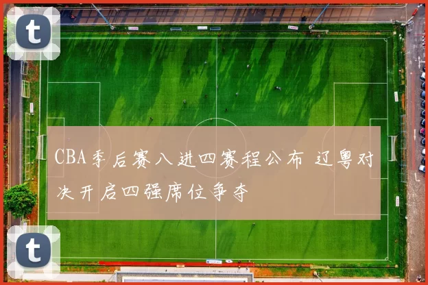 CBA季后赛八进四赛程公布 辽粤对决开启四强席位争夺