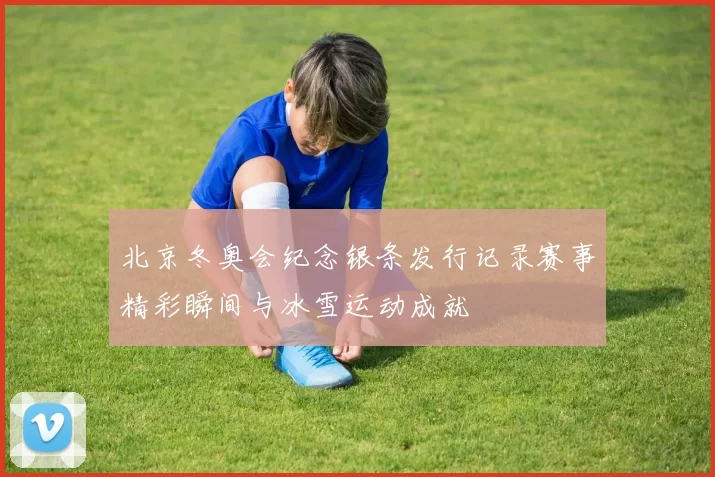北京冬奥会纪念银条发行记录赛事精彩瞬间与冰雪运动成就