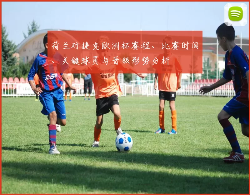 荷兰对捷克欧洲杯赛程、比赛时间、关键球员与晋级形势分析