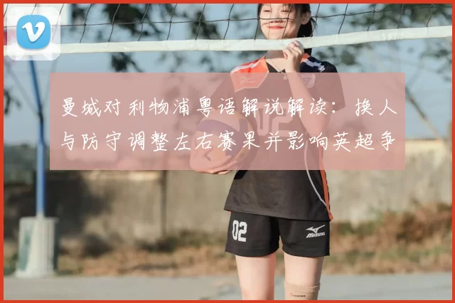 曼城对利物浦粤语解说解读：换人与防守调整左右赛果并影响英超争夺