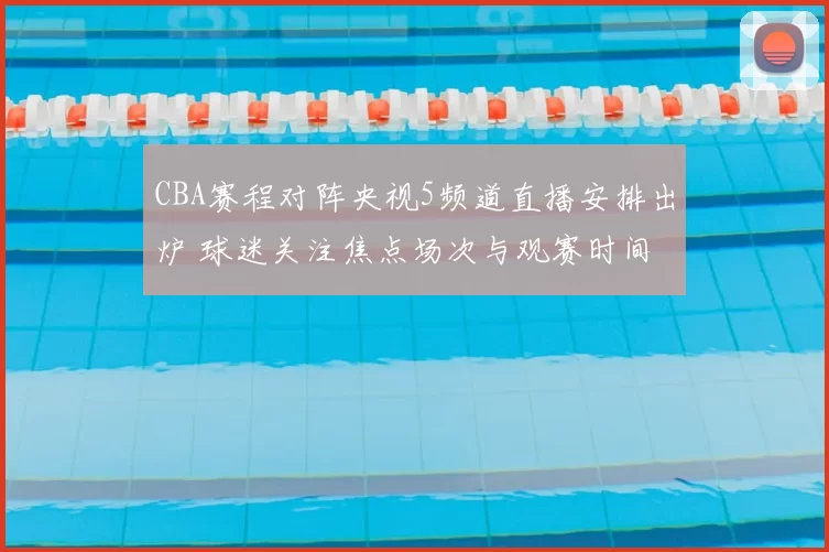 CBA赛程对阵央视5频道直播安排出炉 球迷关注焦点场次与观赛时间