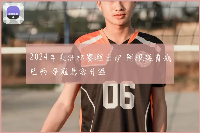 2024年美洲杯赛程出炉 阿根廷首战巴西 争冠悬念升温