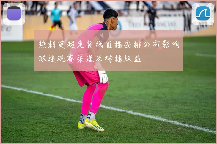 热刺英超免费线直播安排公布影响球迷观赛渠道及转播权益