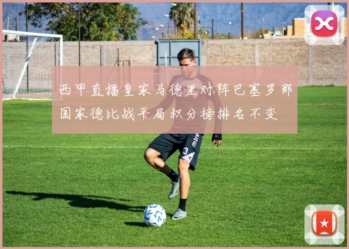 西甲直播皇家马德里对阵巴塞罗那国家德比战平局积分榜排名不变