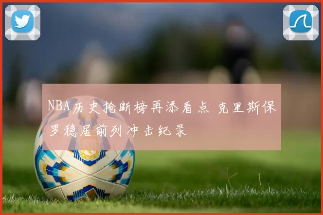 NBA历史抢断榜再添看点 克里斯保罗稳居前列冲击纪录