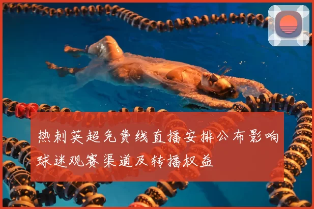 热刺英超免费线直播安排公布影响球迷观赛渠道及转播权益