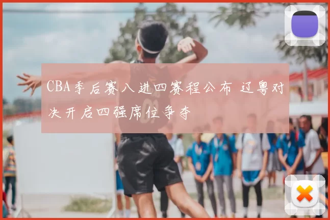 CBA季后赛八进四赛程公布 辽粤对决开启四强席位争夺