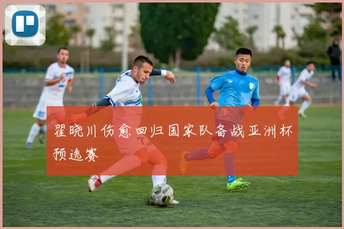 翟晓川伤愈回归国家队备战亚洲杯预选赛