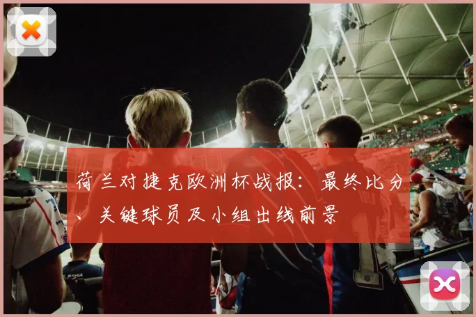 荷兰对捷克欧洲杯战报：最终比分、关键球员及小组出线前景