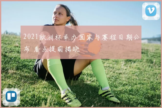 2021欧洲杯举办国家与赛程日期公布 看点提前揭晓