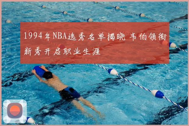1994年NBA选秀名单揭晓 韦伯领衔新秀开启职业生涯