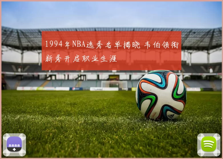 1994年NBA选秀名单揭晓 韦伯领衔新秀开启职业生涯