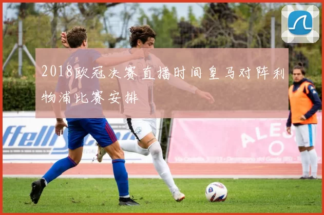 2018欧冠决赛直播时间皇马对阵利物浦比赛安排