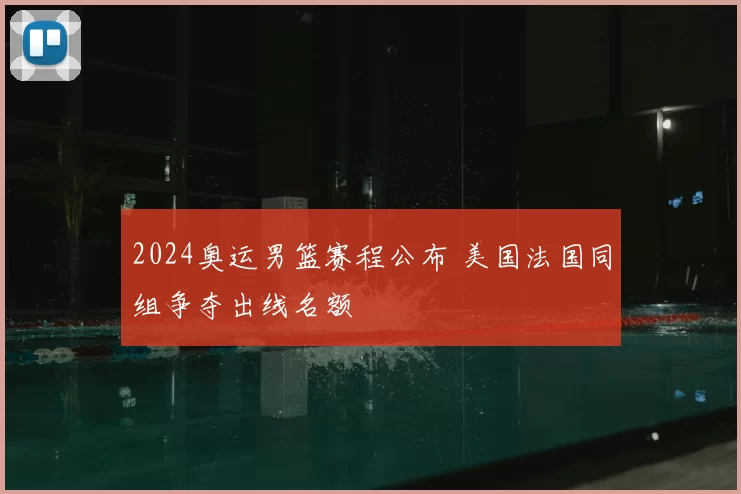 2024奥运男篮赛程公布 美国法国同组争夺出线名额