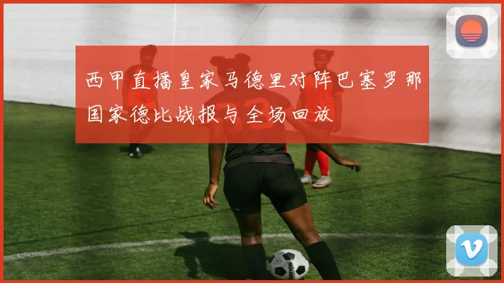 西甲直播皇家马德里对阵巴塞罗那国家德比战报与全场回放