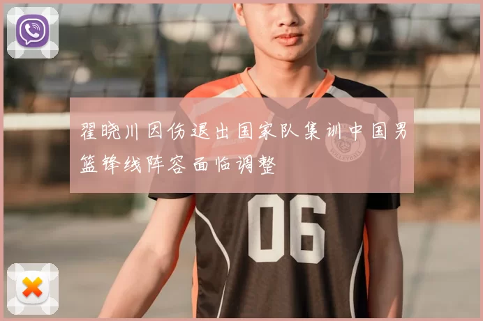 翟晓川因伤退出国家队集训中国男篮锋线阵容面临调整