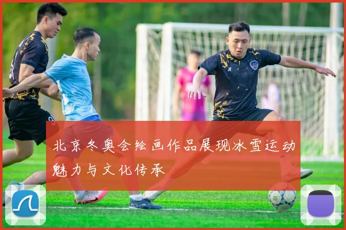 北京冬奥会绘画作品展现冰雪运动魅力与文化传承