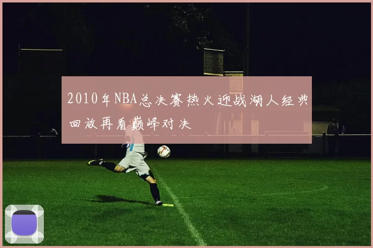 2010年NBA总决赛热火迎战湖人经典回放再看巅峰对决