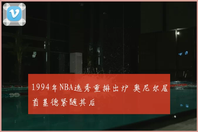 1994年NBA选秀重排出炉 奥尼尔居首基德紧随其后