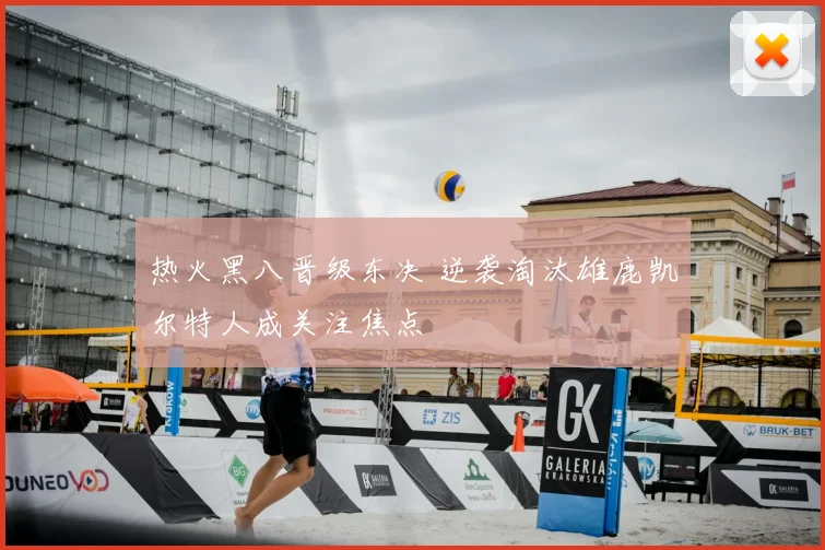 热火黑八晋级东决 逆袭淘汰雄鹿凯尔特人成关注焦点