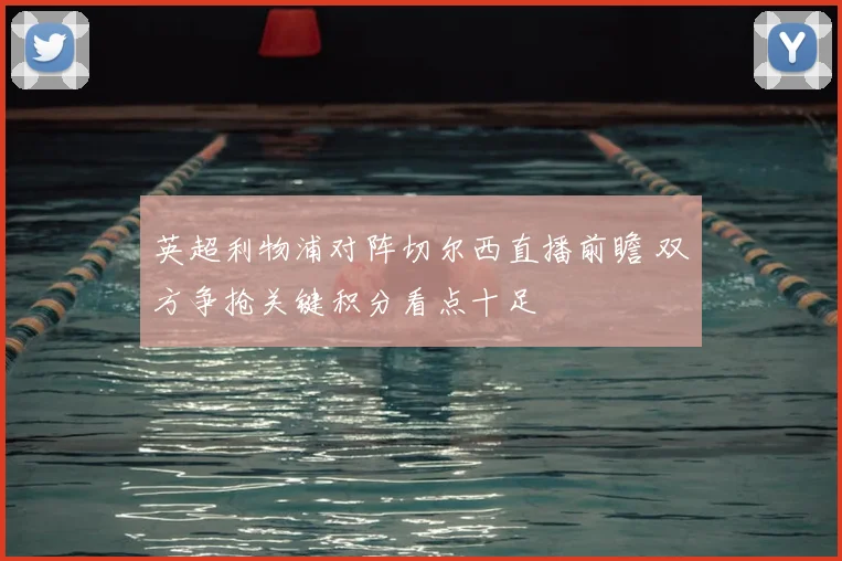 英超利物浦对阵切尔西直播前瞻 双方争抢关键积分看点十足