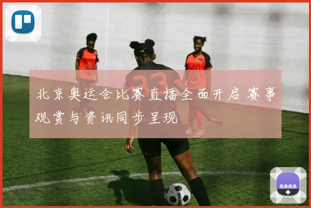 北京奥运会比赛直播全面开启 赛事观赏与资讯同步呈现