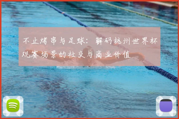 不止烤串与足球：解码杭州世界杯观赛场景的社交与商业价值