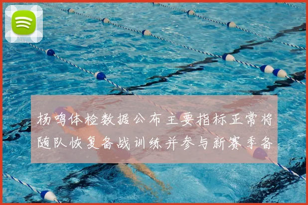 杨鸣体检数据公布主要指标正常将随队恢复备战训练并参与新赛季备战计划