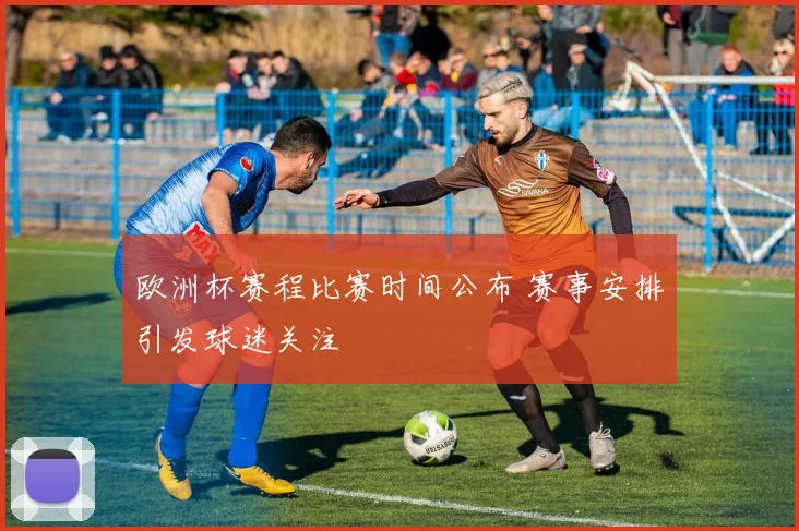 欧洲杯赛程比赛时间公布 赛事安排引发球迷关注