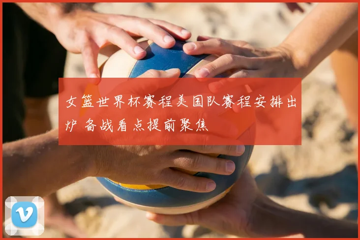 女篮世界杯赛程美国队赛程安排出炉 备战看点提前聚焦