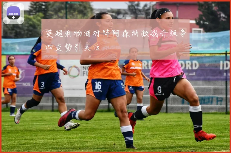 英超利物浦对阵阿森纳激战升级争四走势引关注