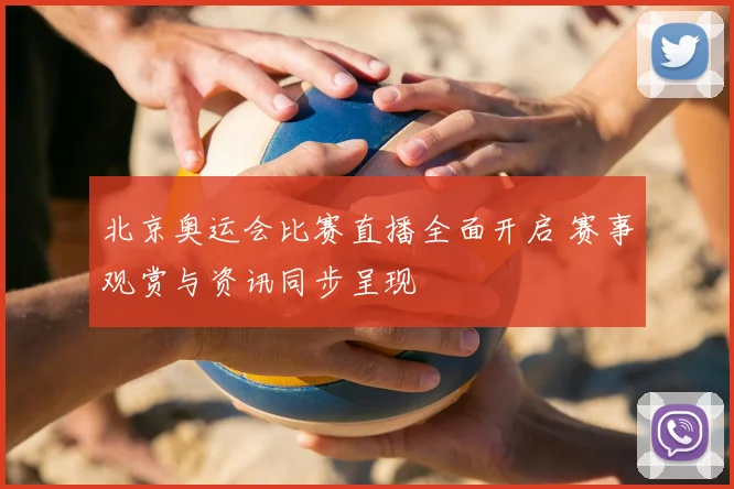 北京奥运会比赛直播全面开启 赛事观赏与资讯同步呈现