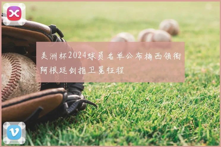 美洲杯2024球员名单公布梅西领衔阿根廷剑指卫冕征程
