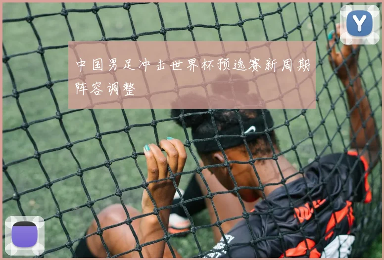 中国男足冲击世界杯预选赛新周期阵容调整