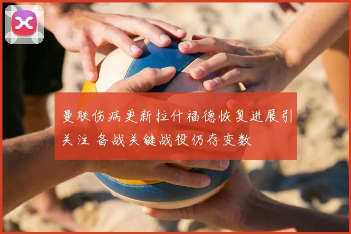曼联伤病更新拉什福德恢复进展引关注 备战关键战役仍存变数