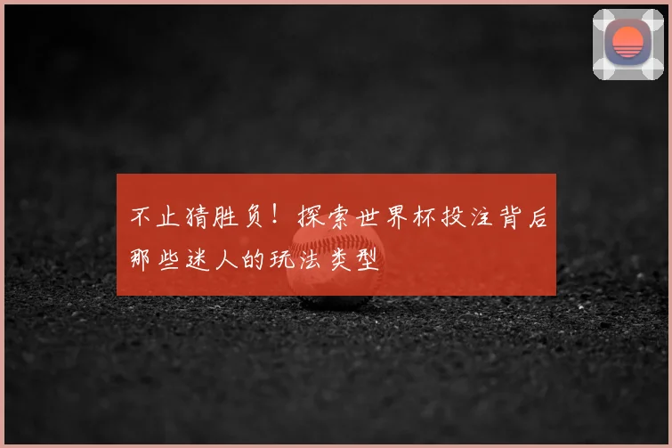 不止猜胜负!探索世界杯投注背后那些迷人的玩法类型