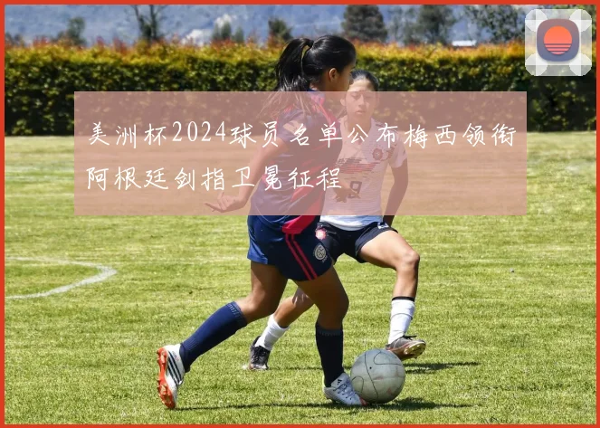 美洲杯2024球员名单公布梅西领衔阿根廷剑指卫冕征程