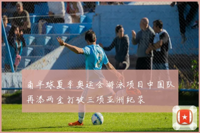 南半球夏季奥运会游泳项目中国队再添两金打破三项亚洲纪录