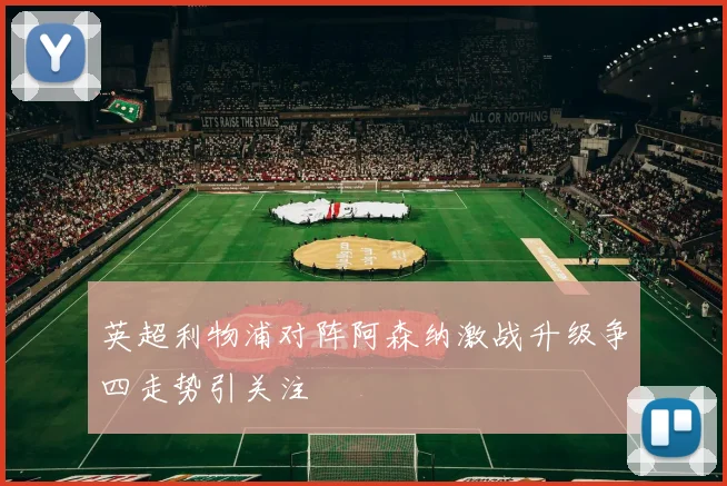 英超利物浦对阵阿森纳激战升级争四走势引关注