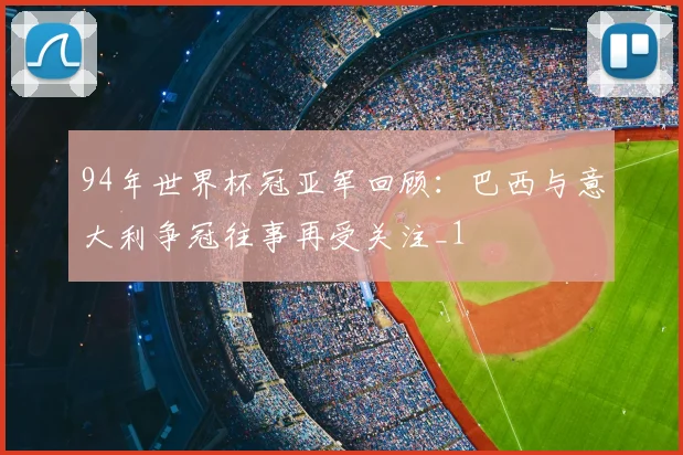94年世界杯冠亚军回顾:巴西与意大利争冠往事再受关注_1