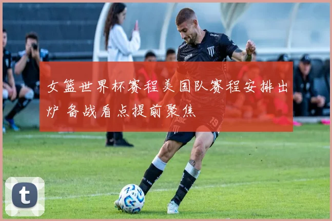 女篮世界杯赛程美国队赛程安排出炉 备战看点提前聚焦