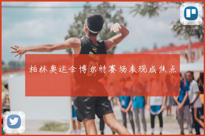 柏林奥运会博尔特赛场表现成焦点
