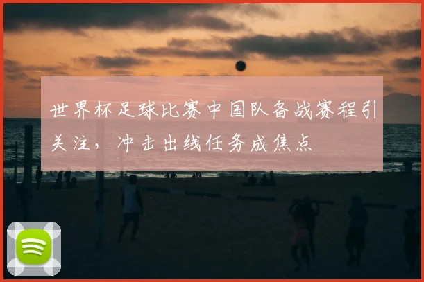 世界杯足球比赛中国队备战赛程引关注,冲击出线任务成焦点